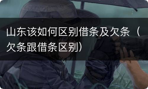 山东该如何区别借条及欠条（欠条跟借条区别）