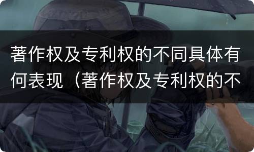 著作权及专利权的不同具体有何表现（著作权及专利权的不同具体有何表现特征）
