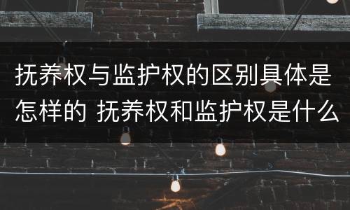 抚养权与监护权的区别具体是怎样的 抚养权和监护权是什么意思