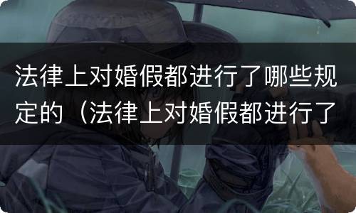 法律上对婚假都进行了哪些规定的（法律上对婚假都进行了哪些规定的修改）