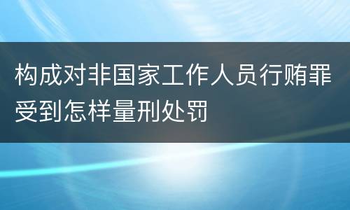 构成对非国家工作人员行贿罪受到怎样量刑处罚