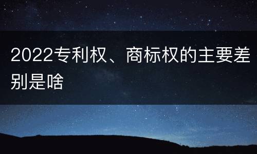 2022专利权、商标权的主要差别是啥