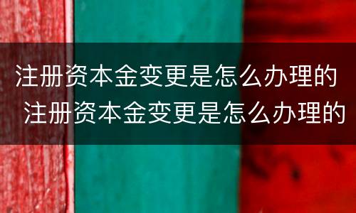 注册资本金变更是怎么办理的 注册资本金变更是怎么办理的呢