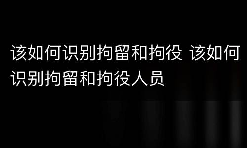 该如何识别拘留和拘役 该如何识别拘留和拘役人员