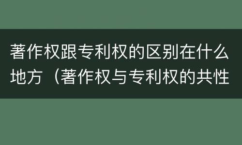 著作权跟专利权的区别在什么地方（著作权与专利权的共性有）