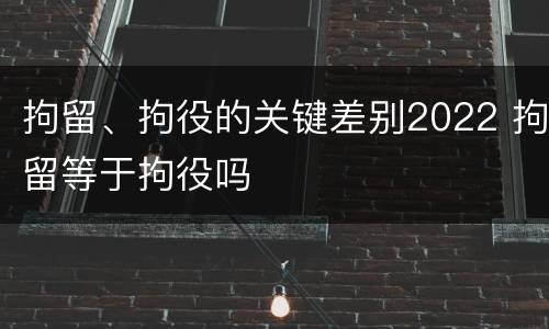 拘留、拘役的关键差别2022 拘留等于拘役吗