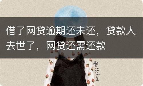 借了网贷逾期还未还，贷款人去世了，网贷还需还款