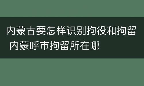 内蒙古要怎样识别拘役和拘留 内蒙呼市拘留所在哪