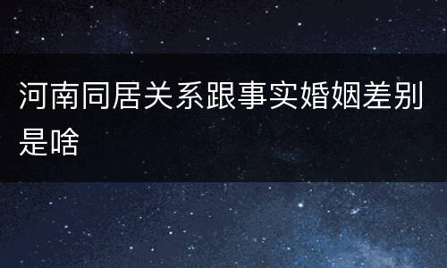 河南同居关系跟事实婚姻差别是啥