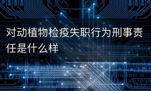对动植物检疫失职行为刑事责任是什么样