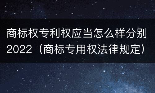 商标权专利权应当怎么样分别2022（商标专用权法律规定）