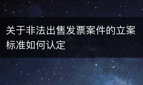 关于非法出售发票案件的立案标准如何认定
