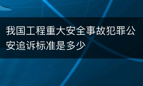 我国工程重大安全事故犯罪公安追诉标准是多少