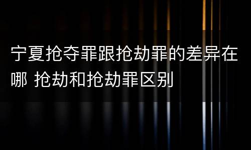 宁夏抢夺罪跟抢劫罪的差异在哪 抢劫和抢劫罪区别