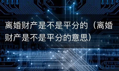 离婚财产是不是平分的（离婚财产是不是平分的意思）
