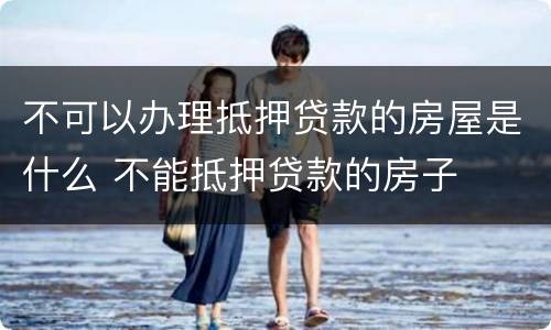 不可以办理抵押贷款的房屋是什么 不能抵押贷款的房子