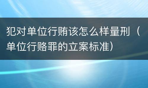犯对单位行贿该怎么样量刑（单位行赂罪的立案标准）
