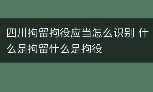 四川拘留拘役应当怎么识别 什么是拘留什么是拘役