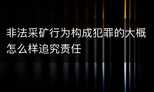 非法采矿行为构成犯罪的大概怎么样追究责任