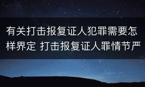 有关打击报复证人犯罪需要怎样界定 打击报复证人罪情节严重