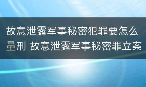故意泄露军事秘密犯罪要怎么量刑 故意泄露军事秘密罪立案标准