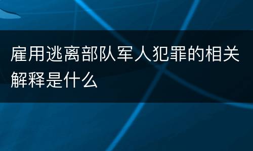 雇用逃离部队军人犯罪的相关解释是什么