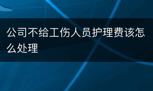 公司不给工伤人员护理费该怎么处理