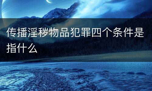 传播淫秽物品犯罪四个条件是指什么