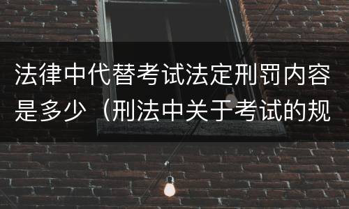 法律中代替考试法定刑罚内容是多少（刑法中关于考试的规定）
