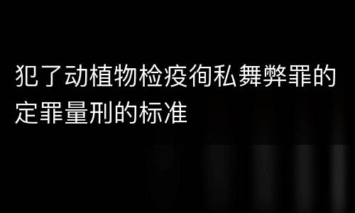 犯了动植物检疫徇私舞弊罪的定罪量刑的标准