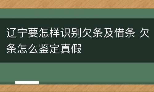 辽宁要怎样识别欠条及借条 欠条怎么鉴定真假
