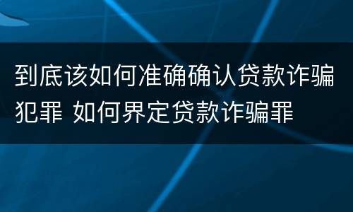 到底该如何准确确认贷款诈骗犯罪 如何界定贷款诈骗罪