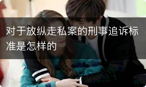 对于放纵走私案的刑事追诉标准是怎样的