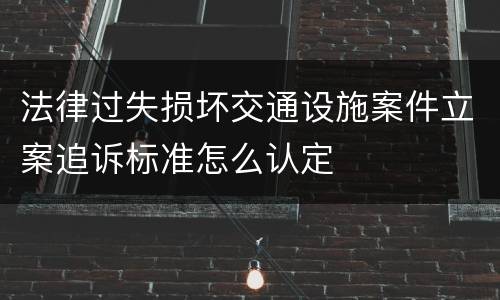 法律过失损坏交通设施案件立案追诉标准怎么认定