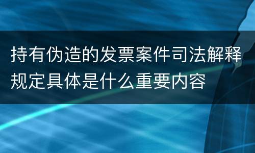 持有伪造的发票案件司法解释规定具体是什么重要内容