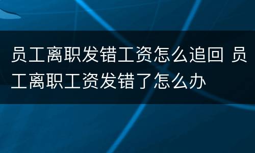 员工离职发错工资怎么追回 员工离职工资发错了怎么办