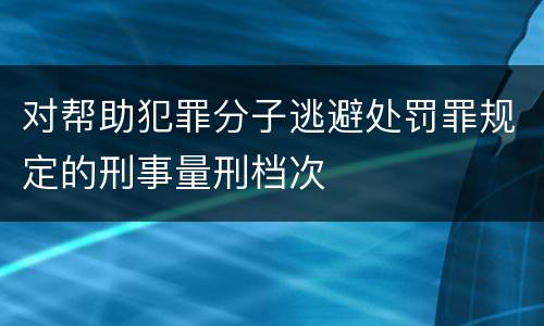 对帮助犯罪分子逃避处罚罪规定的刑事量刑档次