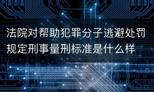 法院对帮助犯罪分子逃避处罚规定刑事量刑标准是什么样