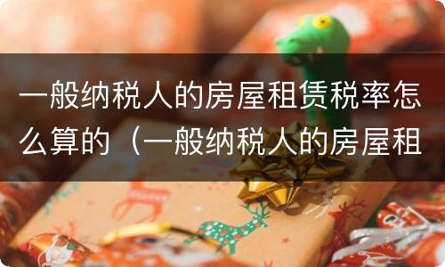 一般纳税人的房屋租赁税率怎么算的（一般纳税人的房屋租赁税率怎么算的呢）