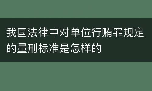我国法律中对单位行贿罪规定的量刑标准是怎样的