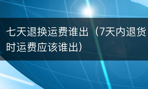 七天退换运费谁出（7天内退货时运费应该谁出）