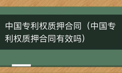 中国专利权质押合同（中国专利权质押合同有效吗）