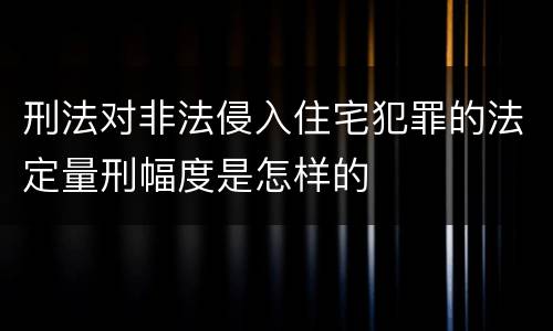 刑法对非法侵入住宅犯罪的法定量刑幅度是怎样的