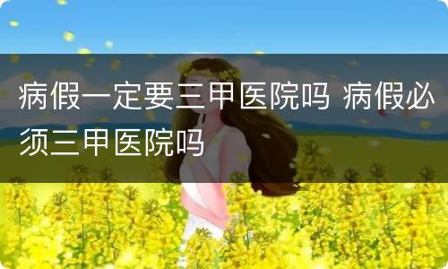 病假一定要三甲医院吗 病假必须三甲医院吗