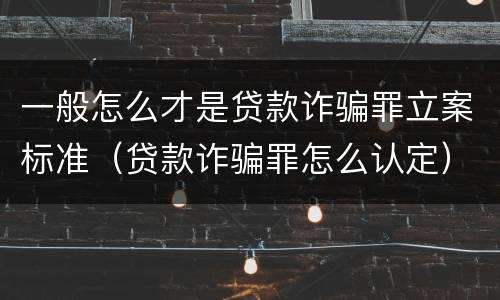 一般怎么才是贷款诈骗罪立案标准（贷款诈骗罪怎么认定）
