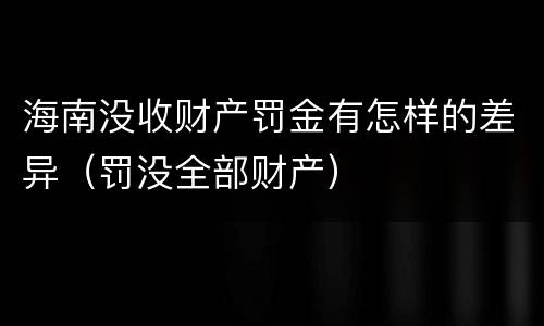 海南没收财产罚金有怎样的差异（罚没全部财产）