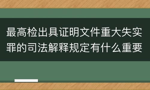 最高检出具证明文件重大失实罪的司法解释规定有什么重要内容