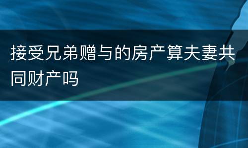 接受兄弟赠与的房产算夫妻共同财产吗