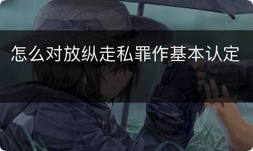 怎么对放纵走私罪作基本认定