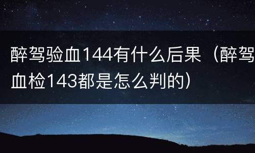 醉驾验血144有什么后果（醉驾血检143都是怎么判的）